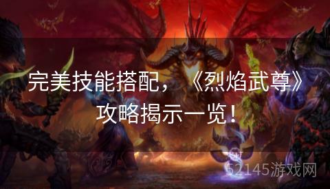 完美技能搭配,《烈焰武尊》攻略揭示一览! 完美技能搭配,《烈焰武尊》攻略揭示一览!