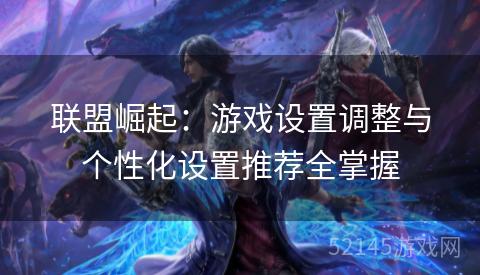 联盟崛起:游戏设置调整与个性化设置推荐全掌握 联盟崛起:游戏设置调整与个性化设置推荐全掌握