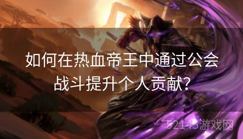 如何在热血帝王中通过公会战斗提升个人贡献？