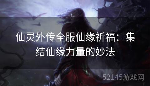 仙灵外传全服仙缘祈福:集结仙缘力量的妙法 仙灵外传全服仙缘祈福:集结仙缘力量的妙法