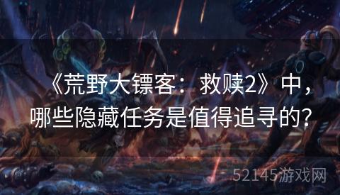 《荒野大镖客:救赎2》中,哪些隐藏任务是值得追寻的? 《荒野大镖客:救赎2》中,哪些隐藏任务是值得追寻的?