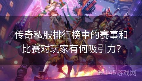 传奇私服排行榜中的赛事和比赛对玩家有何吸引力? 传奇私服排行榜中的赛事和比赛对玩家有何吸引力?