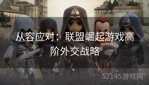 从容应对:联盟崛起游戏高阶外交战略 从容应对:联盟崛起游戏高阶外交战略