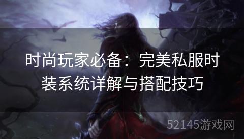时尚玩家必备:完美私服时装系统详解与搭配技巧 时尚玩家必备:完美私服时装系统详解与搭配技巧