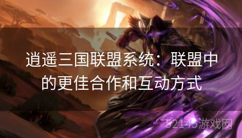 逍遥三国联盟系统：联盟中的更佳合作和互动方式