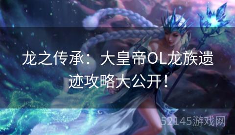 龙之传承：大皇帝OL龙族遗迹攻略大公开！