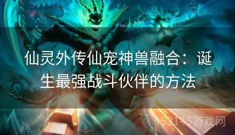 仙灵外传仙宠神兽融合:诞生最强战斗伙伴的方法 仙灵外传仙宠神兽融合:诞生最强战斗伙伴的方法
