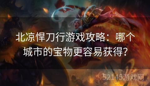 北凉悍刀行游戏攻略:哪个城市的宝物更容易获得? 北凉悍刀行游戏攻略:哪个城市的宝物更容易获得?