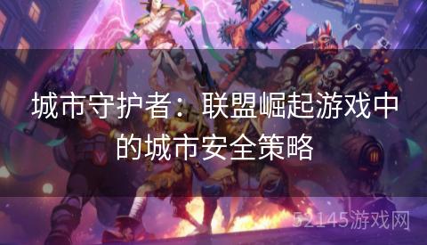城市守护者:联盟崛起游戏中的城市安全策略 城市守护者:联盟崛起游戏中的城市安全策略