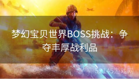 梦幻宝贝世界BOSS挑战:争夺丰厚战利品 梦幻宝贝世界BOSS挑战:争夺丰厚战利品