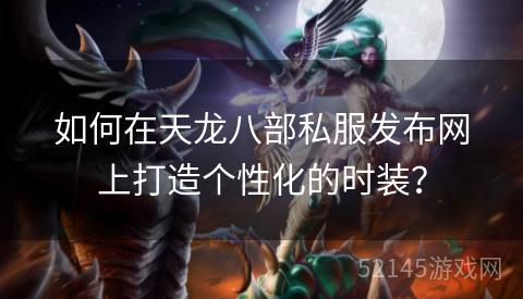 如何在天龙八部私服发布网上打造个性化的时装? 如何在天龙八部私服发布网上打造个性化的时装?