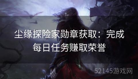 尘缘探险家勋章获取:完成每日任务赚取荣誉 尘缘探险家勋章获取:完成每日任务赚取荣誉
