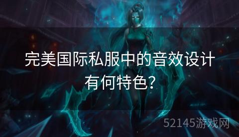 完美国际私服中的音效设计有何特色? 完美国际私服中的音效设计有何特色?