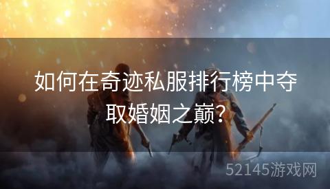 如何在奇迹私服排行榜中夺取婚姻之巅? 如何在奇迹私服排行榜中夺取婚姻之巅?