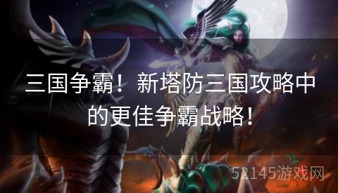 三国争霸!新塔防三国攻略中的更佳争霸战略! 三国争霸!新塔防三国攻略中的更佳争霸战略!