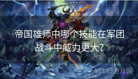 帝国雄师中哪个技能在军团战斗中威力更大? 帝国雄师中哪个技能在军团战斗中威力更大?