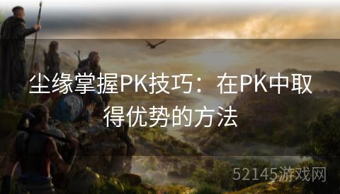 尘缘掌握PK技巧:在PK中取得优势的方法 尘缘掌握PK技巧:在PK中取得优势的方法