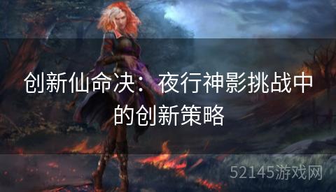 创新仙命决:夜行神影挑战中的创新策略 创新仙命决:夜行神影挑战中的创新策略