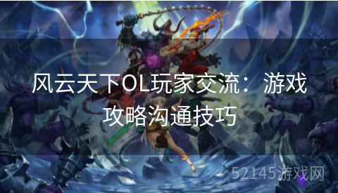 风云天下OL玩家交流:游戏攻略沟通技巧 风云天下OL玩家交流:游戏攻略沟通技巧