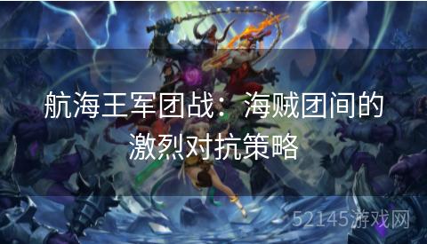 航海王军团战:海贼团间的激烈对抗策略 航海王军团战:海贼团间的激烈对抗策略