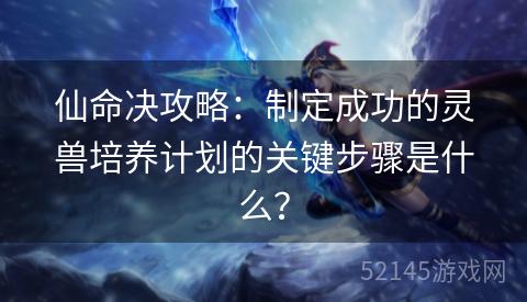 仙命决攻略:制定成功的灵兽培养计划的关键步骤是什么? 仙命决攻略:制定成功的灵兽培养计划的关键步骤是什么?