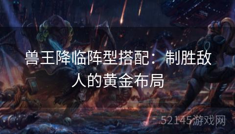 兽王降临阵型搭配:制胜敌人的黄金布局 兽王降临阵型搭配:制胜敌人的黄金布局