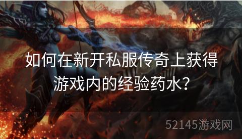 如何在新开私服传奇上获得游戏内的经验药水? 如何在新开私服传奇上获得游戏内的经验药水?