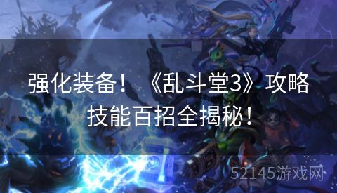 强化装备!《乱斗堂3》攻略技能百招全揭秘! 强化装备!《乱斗堂3》攻略技能百招全揭秘!