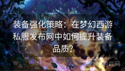 装备强化策略:在梦幻西游私服发布网中如何提升装备品质? 装备强化策略:在梦幻西游私服发布网中如何提升装备品质?