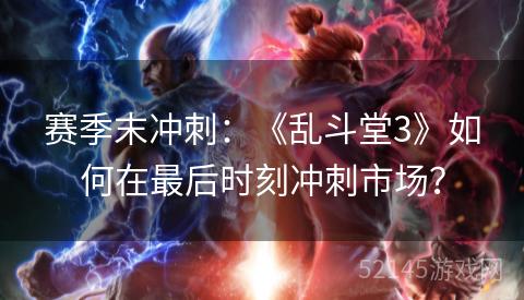 赛季末冲刺:《乱斗堂3》如何在最后时刻冲刺市场? 赛季末冲刺:《乱斗堂3》如何在最后时刻冲刺市场?