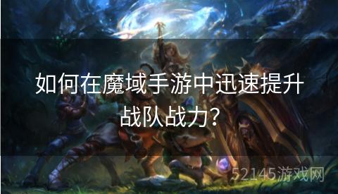 如何在魔域手游中迅速提升战队战力? 如何在魔域手游中迅速提升战队战力?
