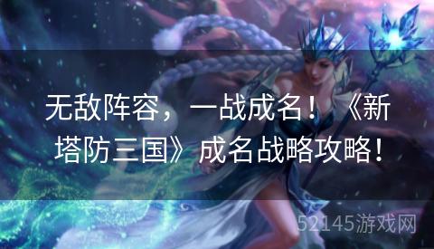 无敌阵容，一战成名！《新塔防三国》成名战略攻略！