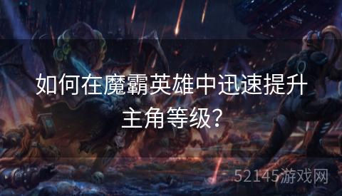 如何在魔霸英雄中迅速提升主角等级? 如何在魔霸英雄中迅速提升主角等级?