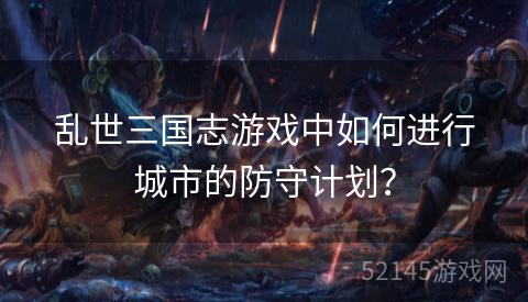 乱世三国志游戏中如何进行城市的防守计划？