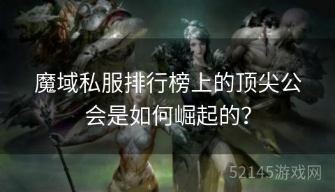 魔域私服排行榜上的顶尖公会是如何崛起的? 魔域私服排行榜上的顶尖公会是如何崛起的?