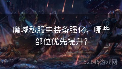 魔域私服中装备强化,哪些部位优先提升? 魔域私服中装备强化,哪些部位优先提升?