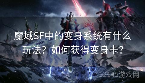 魔域SF中的变身系统有什么玩法?如何获得变身卡? 魔域SF中的变身系统有什么玩法?如何获得变身卡?