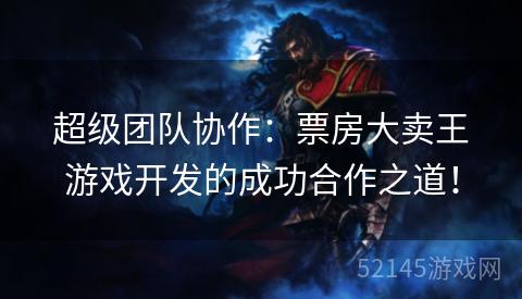 超级团队协作：票房大卖王游戏开发的成功合作之道！