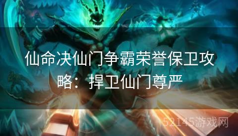 仙命决仙门争霸荣誉保卫攻略:捍卫仙门尊严 仙命决仙门争霸荣誉保卫攻略:捍卫仙门尊严