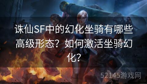 诛仙SF中的幻化坐骑有哪些高级形态?如何激活坐骑幻化? 诛仙SF中的幻化坐骑有哪些高级形态?如何激活坐骑幻化?