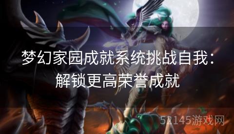 梦幻家园成就系统挑战自我:解锁更高荣誉成就 梦幻家园成就系统挑战自我:解锁更高荣誉成就