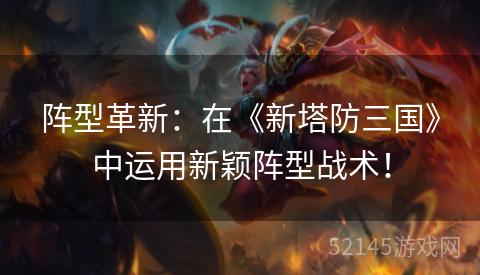 阵型革新:在《新塔防三国》中运用新颖阵型战术! 阵型革新:在《新塔防三国》中运用新颖阵型战术!