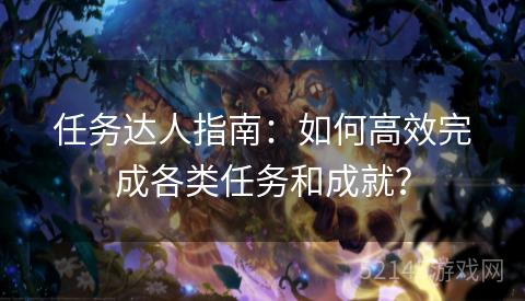 任务达人指南:如何高效完成各类任务和成就? 任务达人指南:如何高效完成各类任务和成就?