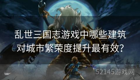 乱世三国志游戏中哪些建筑对城市繁荣度提升最有效? 乱世三国志游戏中哪些建筑对城市繁荣度提升最有效?