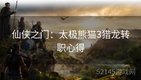 仙侠之门:太极熊猫3猎龙转职心得 仙侠之门:太极熊猫3猎龙转职心得