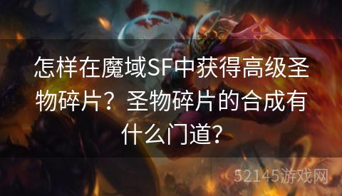怎样在魔域SF中获得高级圣物碎片?圣物碎片的合成有什么门道? 怎样在魔域SF中获得高级圣物碎片?圣物碎片的合成有什么门道?