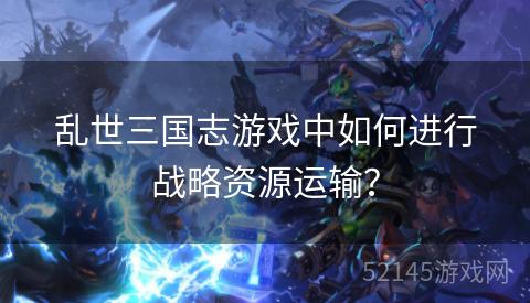 乱世三国志游戏中如何进行战略资源运输? 乱世三国志游戏中如何进行战略资源运输?