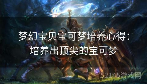 梦幻宝贝宝可梦培养心得:培养出顶尖的宝可梦 梦幻宝贝宝可梦培养心得:培养出顶尖的宝可梦