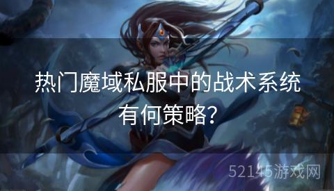 热门魔域私服中的战术系统有何策略？