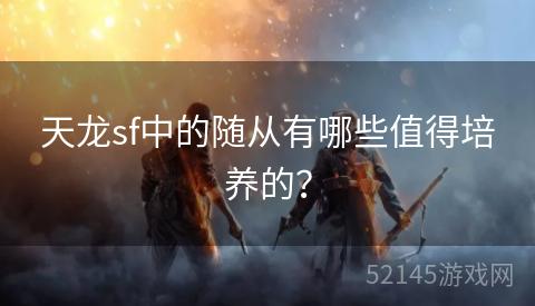 天龙sf中的随从有哪些值得培养的? 天龙sf中的随从有哪些值得培养的?